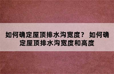 如何确定屋顶排水沟宽度？ 如何确定屋顶排水沟宽度和高度